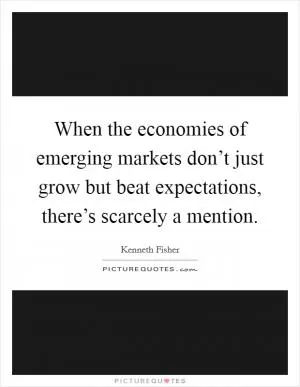 When the economies of emerging markets don’t just grow but beat expectations, there’s scarcely a mention Picture Quote #1