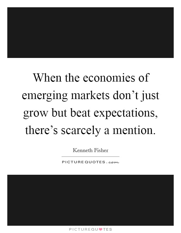 When the economies of emerging markets don't just grow but beat expectations, there's scarcely a mention. Picture Quote #1