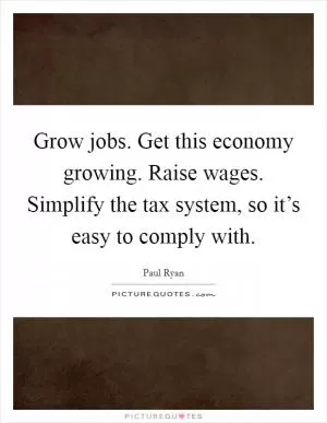 Grow jobs. Get this economy growing. Raise wages. Simplify the tax system, so it’s easy to comply with Picture Quote #1