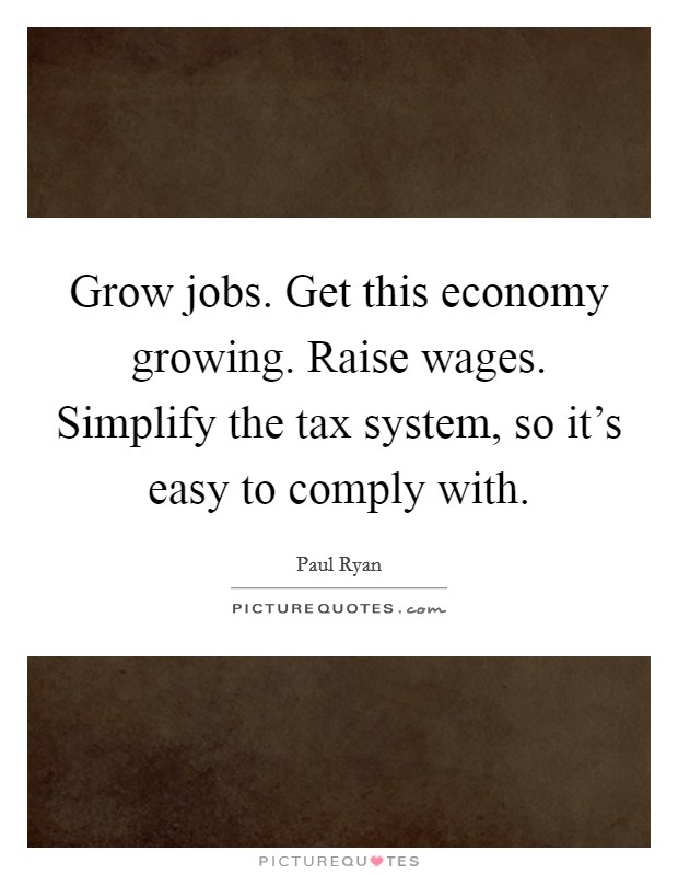 Grow jobs. Get this economy growing. Raise wages. Simplify the tax system, so it's easy to comply with. Picture Quote #1