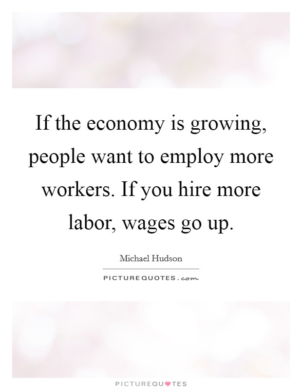 If the economy is growing, people want to employ more workers. If you hire more labor, wages go up. Picture Quote #1