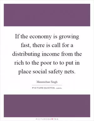 If the economy is growing fast, there is call for a distributing income from the rich to the poor to to put in place social safety nets Picture Quote #1