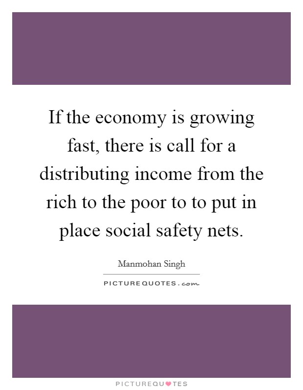 If the economy is growing fast, there is call for a distributing income from the rich to the poor to to put in place social safety nets. Picture Quote #1