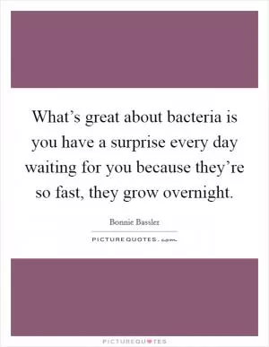What’s great about bacteria is you have a surprise every day waiting for you because they’re so fast, they grow overnight Picture Quote #1