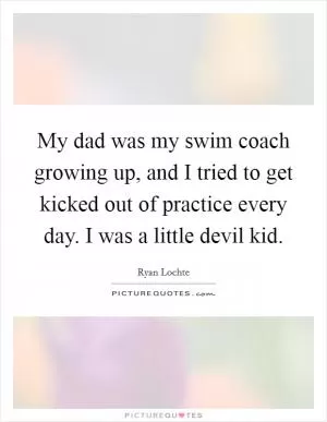My dad was my swim coach growing up, and I tried to get kicked out of practice every day. I was a little devil kid Picture Quote #1