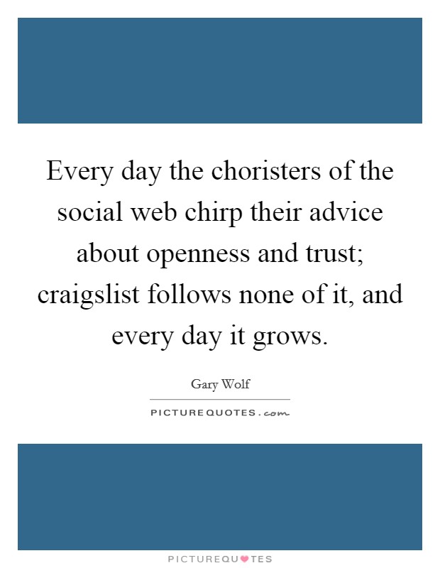 Every day the choristers of the social web chirp their advice about openness and trust; craigslist follows none of it, and every day it grows. Picture Quote #1