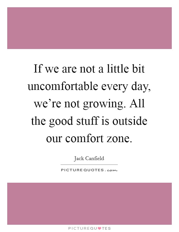 If we are not a little bit uncomfortable every day, we're not growing. All the good stuff is outside our comfort zone. Picture Quote #1