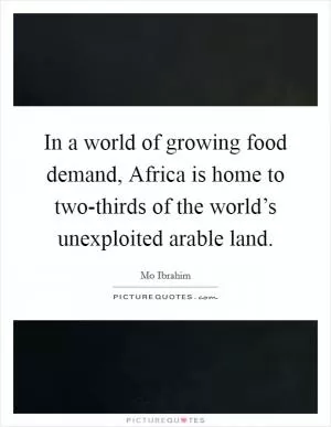 In a world of growing food demand, Africa is home to two-thirds of the world’s unexploited arable land Picture Quote #1