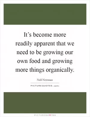 It’s become more readily apparent that we need to be growing our own food and growing more things organically Picture Quote #1