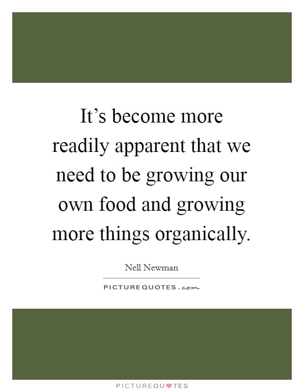 It's become more readily apparent that we need to be growing our own food and growing more things organically. Picture Quote #1