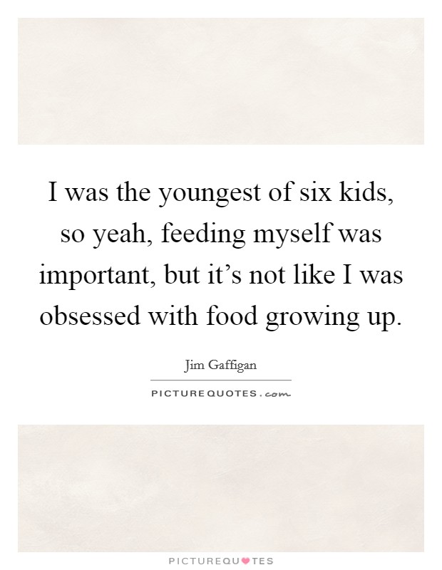 I was the youngest of six kids, so yeah, feeding myself was important, but it's not like I was obsessed with food growing up. Picture Quote #1