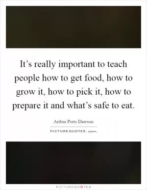 It’s really important to teach people how to get food, how to grow it, how to pick it, how to prepare it and what’s safe to eat Picture Quote #1
