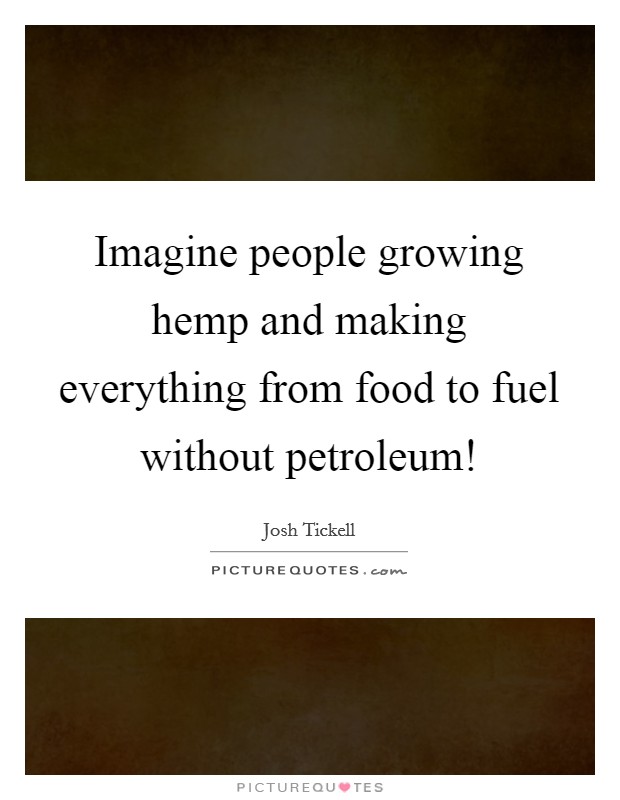 Imagine people growing hemp and making everything from food to fuel without petroleum! Picture Quote #1