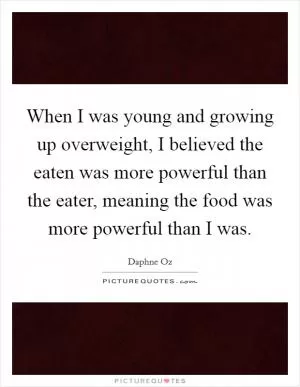 When I was young and growing up overweight, I believed the eaten was more powerful than the eater, meaning the food was more powerful than I was Picture Quote #1