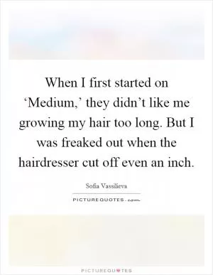 When I first started on ‘Medium,’ they didn’t like me growing my hair too long. But I was freaked out when the hairdresser cut off even an inch Picture Quote #1