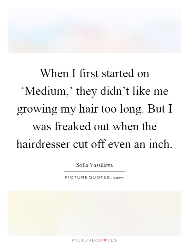 When I first started on ‘Medium,' they didn't like me growing my hair too long. But I was freaked out when the hairdresser cut off even an inch. Picture Quote #1
