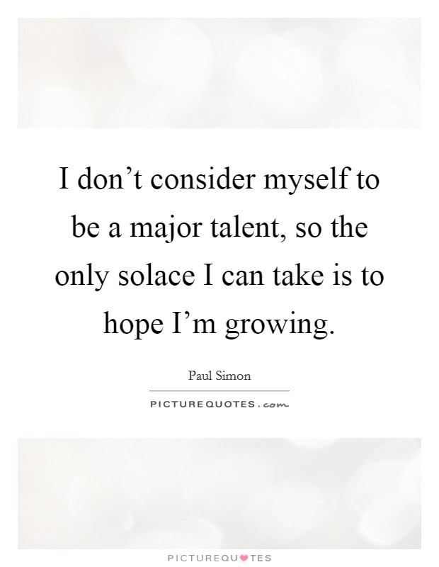 I don't consider myself to be a major talent, so the only solace I can take is to hope I'm growing. Picture Quote #1