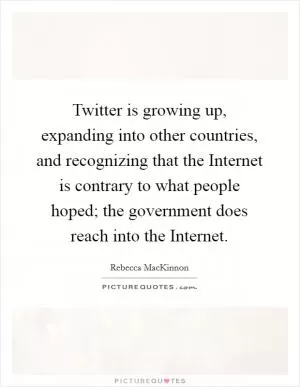 Twitter is growing up, expanding into other countries, and recognizing that the Internet is contrary to what people hoped; the government does reach into the Internet Picture Quote #1