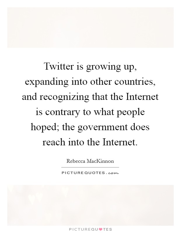 Twitter is growing up, expanding into other countries, and recognizing that the Internet is contrary to what people hoped; the government does reach into the Internet. Picture Quote #1