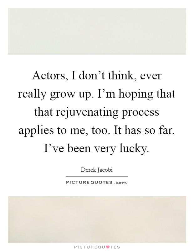 Actors, I don't think, ever really grow up. I'm hoping that that rejuvenating process applies to me, too. It has so far. I've been very lucky. Picture Quote #1