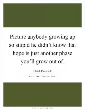 Picture anybody growing up so stupid he didn’t know that hope is just another phase you’ll grow out of Picture Quote #1