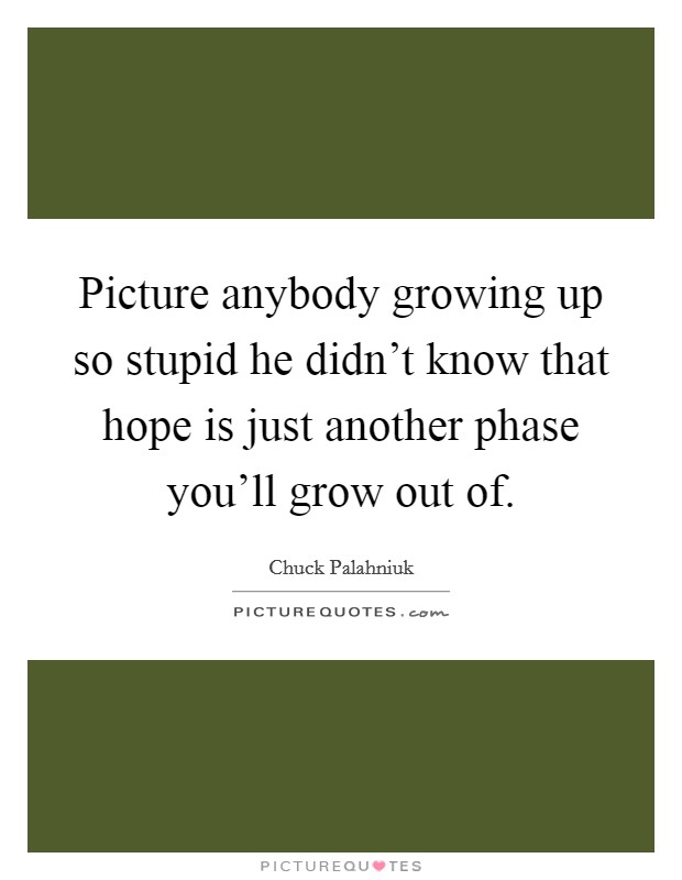 Picture anybody growing up so stupid he didn't know that hope is just another phase you'll grow out of. Picture Quote #1