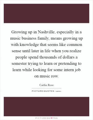 Growing up in Nashville, especially in a music business family, means growing up with knowledge that seems like common sense until later in life when you realize people spend thousands of dollars a semester trying to learn or pretending to learn while looking for some intern job on music row Picture Quote #1