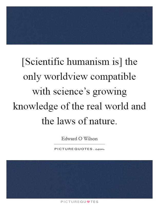 [Scientific humanism is] the only worldview compatible with science's growing knowledge of the real world and the laws of nature. Picture Quote #1