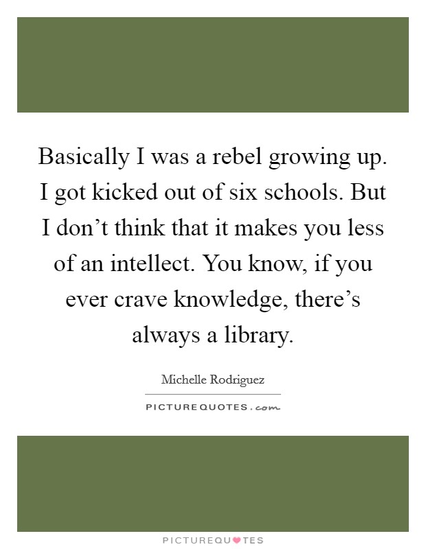 Basically I was a rebel growing up. I got kicked out of six schools. But I don't think that it makes you less of an intellect. You know, if you ever crave knowledge, there's always a library. Picture Quote #1