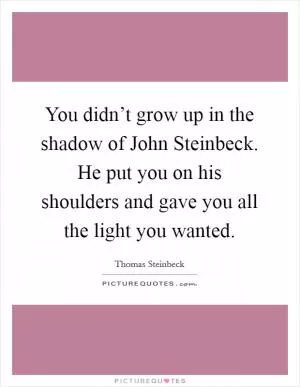 You didn’t grow up in the shadow of John Steinbeck. He put you on his shoulders and gave you all the light you wanted Picture Quote #1