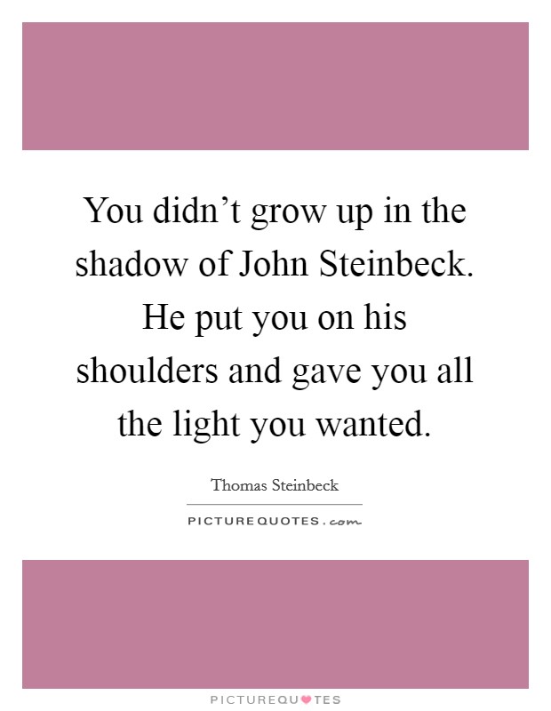 You didn't grow up in the shadow of John Steinbeck. He put you on his shoulders and gave you all the light you wanted. Picture Quote #1