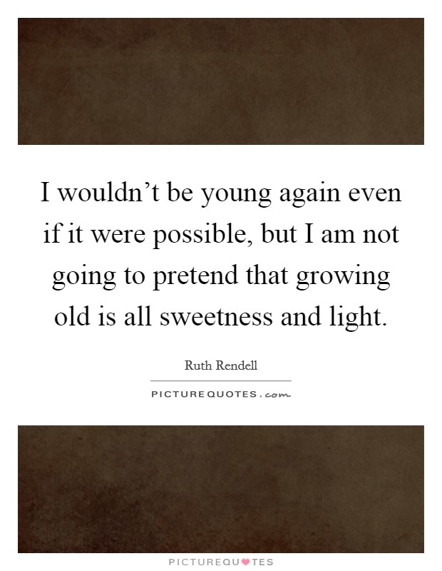 I wouldn't be young again even if it were possible, but I am not going to pretend that growing old is all sweetness and light. Picture Quote #1