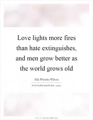 Love lights more fires than hate extinguishes, and men grow better as the world grows old Picture Quote #1