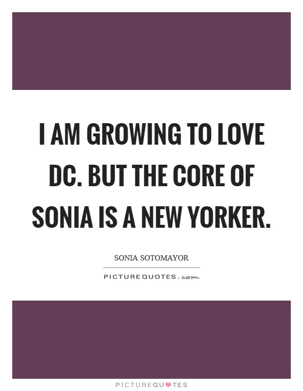 I am growing to love DC. But the core of Sonia is a New Yorker. Picture Quote #1