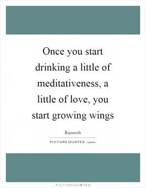 Once you start drinking a little of meditativeness, a little of love, you start growing wings Picture Quote #1