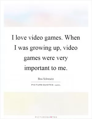 I love video games. When I was growing up, video games were very important to me Picture Quote #1