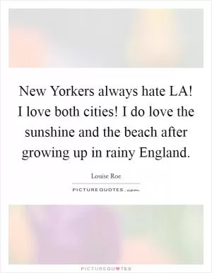 New Yorkers always hate LA! I love both cities! I do love the sunshine and the beach after growing up in rainy England Picture Quote #1