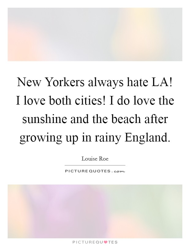 New Yorkers always hate LA! I love both cities! I do love the sunshine and the beach after growing up in rainy England. Picture Quote #1