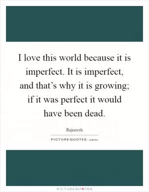 I love this world because it is imperfect. It is imperfect, and that’s why it is growing; if it was perfect it would have been dead Picture Quote #1