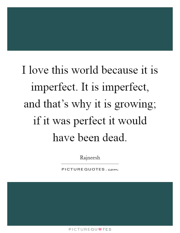 I love this world because it is imperfect. It is imperfect, and that's why it is growing; if it was perfect it would have been dead. Picture Quote #1