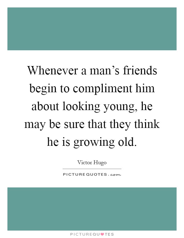 Whenever a man's friends begin to compliment him about looking young, he may be sure that they think he is growing old. Picture Quote #1