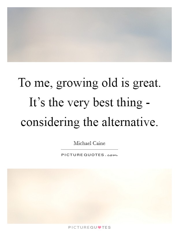 To me, growing old is great. It's the very best thing - considering the alternative. Picture Quote #1