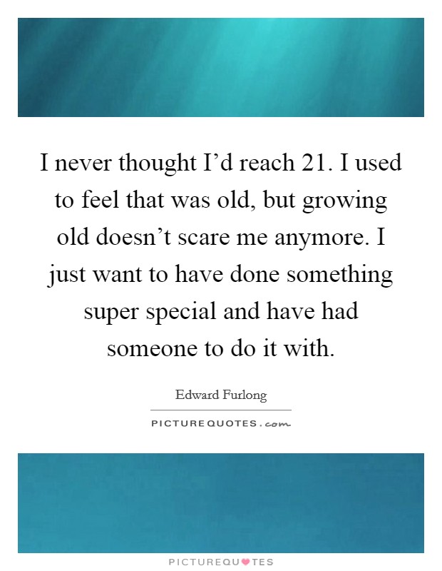 I never thought I'd reach 21. I used to feel that was old, but growing old doesn't scare me anymore. I just want to have done something super special and have had someone to do it with. Picture Quote #1