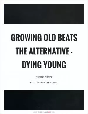 Growing old beats the alternative - dying young Picture Quote #1