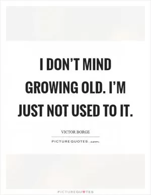 I don’t mind growing old. I’m just not used to it Picture Quote #1