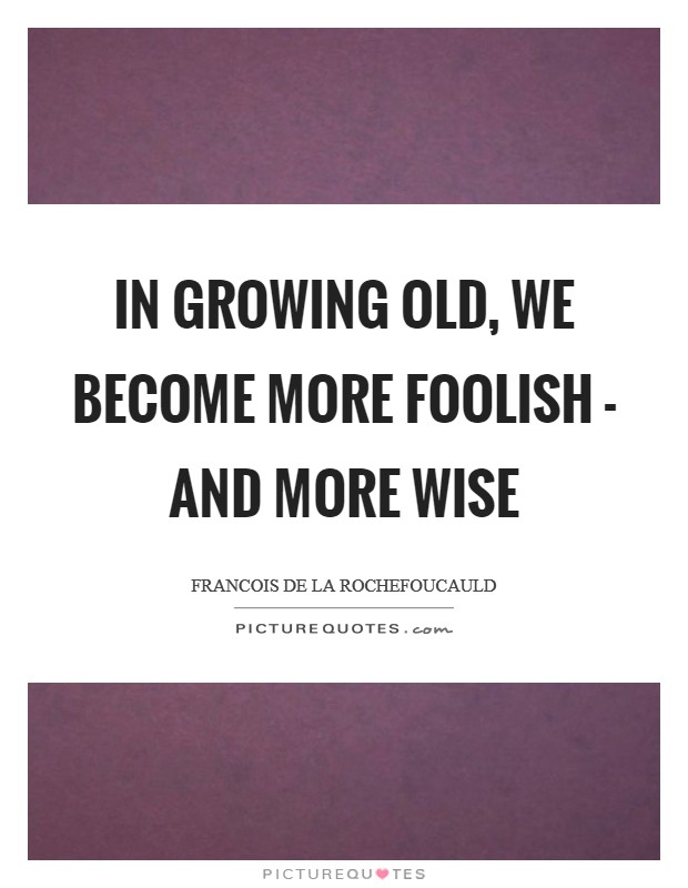 In growing old, we become more foolish - and more wise Picture Quote #1