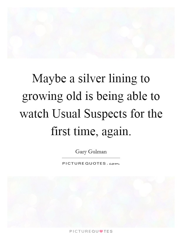 Maybe a silver lining to growing old is being able to watch Usual Suspects for the first time, again. Picture Quote #1