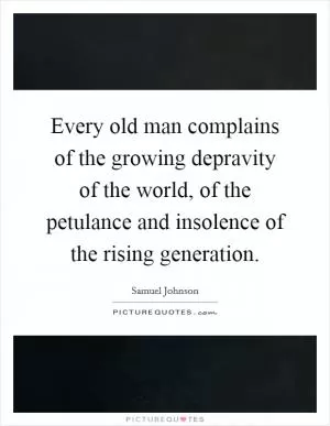Every old man complains of the growing depravity of the world, of the petulance and insolence of the rising generation Picture Quote #1
