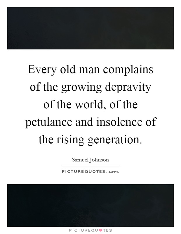 Every old man complains of the growing depravity of the world, of the petulance and insolence of the rising generation. Picture Quote #1