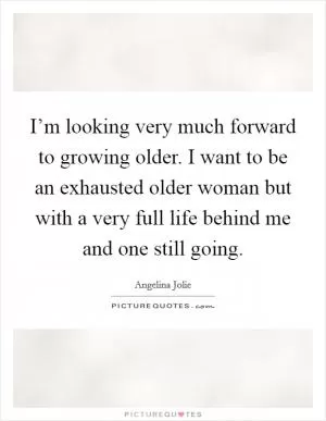 I’m looking very much forward to growing older. I want to be an exhausted older woman but with a very full life behind me and one still going Picture Quote #1